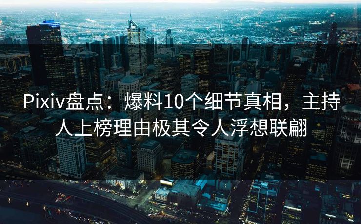 Pixiv盘点：爆料10个细节真相，主持人上榜理由极其令人浮想联翩