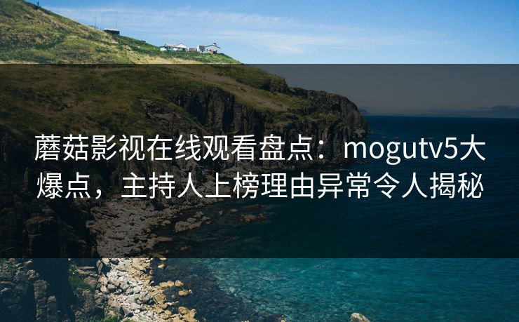 蘑菇影视在线观看盘点：mogutv5大爆点，主持人上榜理由异常令人揭秘