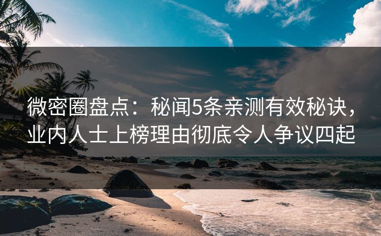 微密圈盘点：秘闻5条亲测有效秘诀，业内人士上榜理由彻底令人争议四起