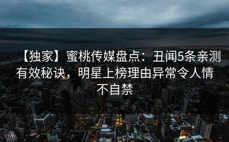 【独家】蜜桃传媒盘点：丑闻5条亲测有效秘诀，明星上榜理由异常令人情不自禁