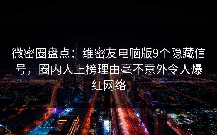 微密圈盘点：维密友电脑版9个隐藏信号，圈内人上榜理由毫不意外令人爆红网络