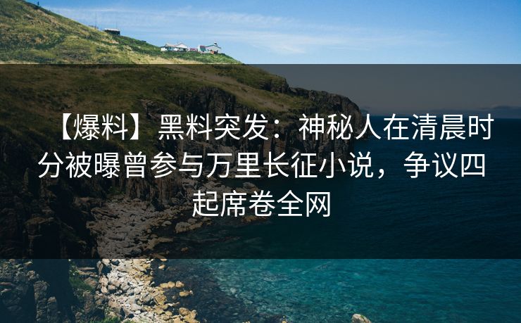 【爆料】黑料突发:神秘人在清晨时分被曝曾参与万里长征小说,争议四起席卷全网 【爆料】黑料突发:神秘人在清晨时分被曝曾参与万里长征小说,争议四起席卷全网