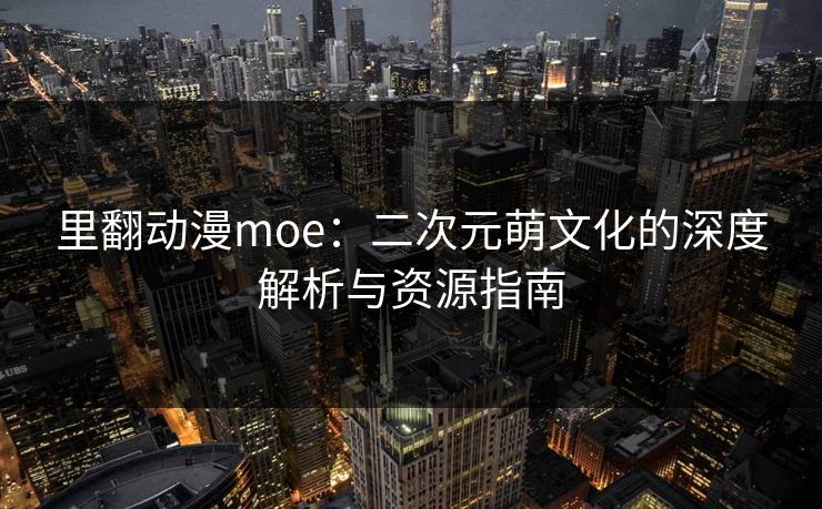 里翻动漫moe：二次元萌文化的深度解析与资源指南