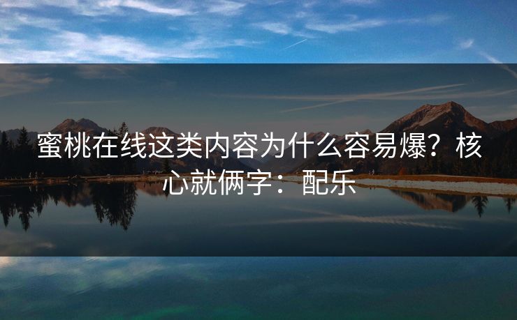 蜜桃在线这类内容为什么容易爆?核心就俩字:配乐 蜜桃在线这类内容为什么容易爆?核心就俩字:配乐