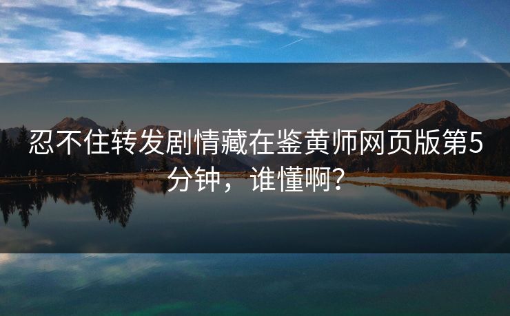 忍不住转发剧情藏在鉴黄师网页版第5分钟，谁懂啊？