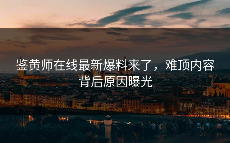 鉴黄师在线最新爆料来了，难顶内容背后原因曝光
