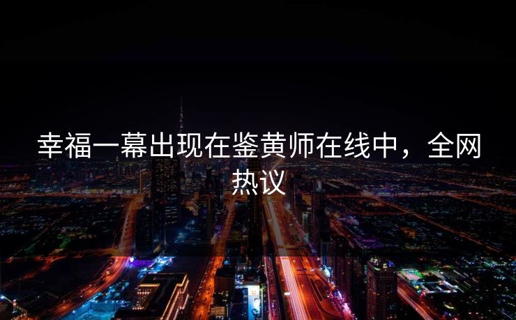 幸福一幕出现在鉴黄师在线中，全网热议