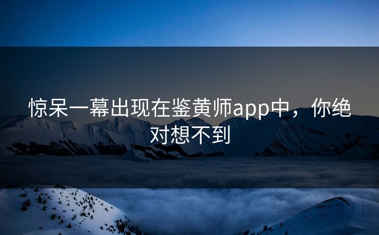 惊呆一幕出现在鉴黄师app中，你绝对想不到