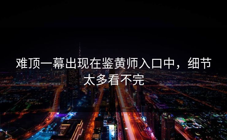 难顶一幕出现在鉴黄师入口中，细节太多看不完