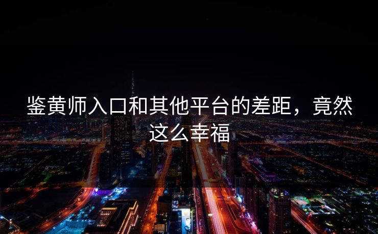 鉴黄师入口和其他平台的差距，竟然这么幸福