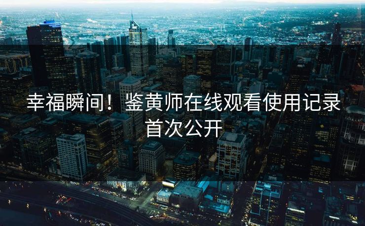 幸福瞬间！鉴黄师在线观看使用记录首次公开