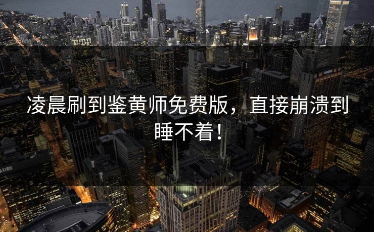 凌晨刷到鉴黄师免费版，直接崩溃到睡不着！