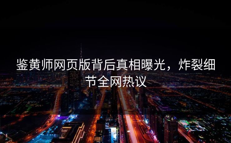 鉴黄师网页版背后真相曝光，炸裂细节全网热议