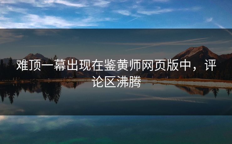 难顶一幕出现在鉴黄师网页版中，评论区沸腾