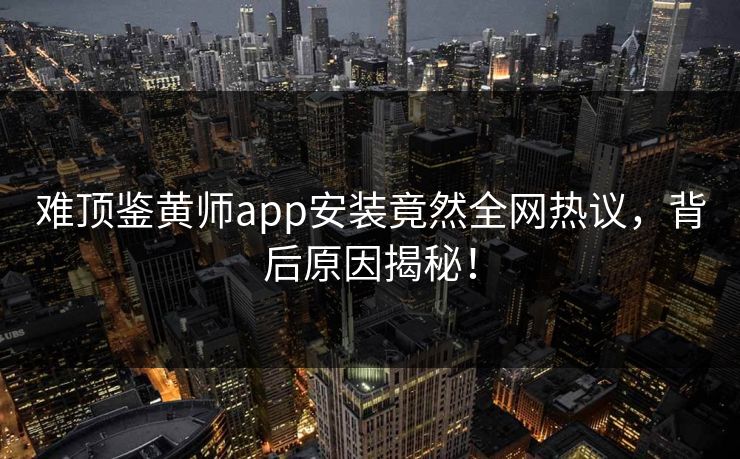 难顶鉴黄师app安装竟然全网热议，背后原因揭秘！