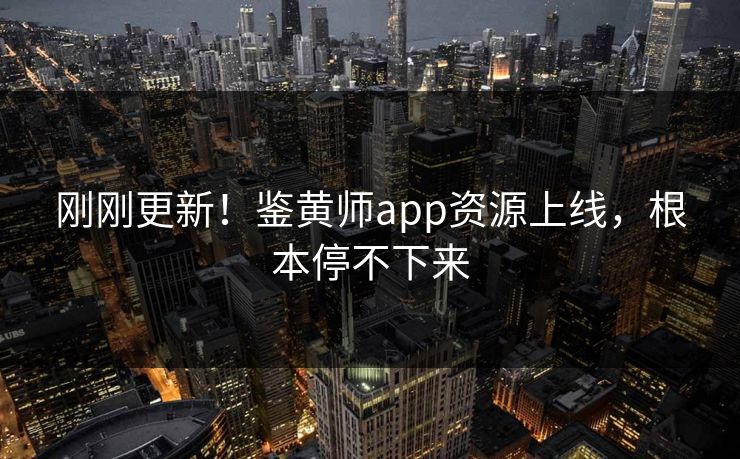 刚刚更新！鉴黄师app资源上线，根本停不下来