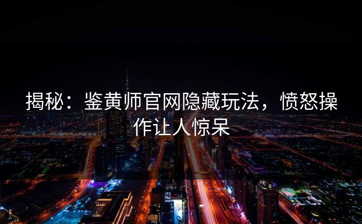 揭秘：鉴黄师官网隐藏玩法，愤怒操作让人惊呆