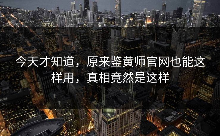 今天才知道，原来鉴黄师官网也能这样用，真相竟然是这样