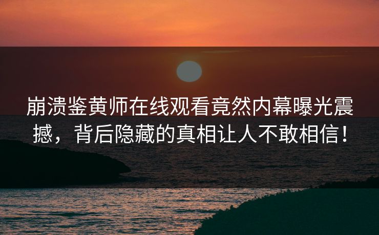崩溃鉴黄师在线观看竟然内幕曝光震撼，背后隐藏的真相让人不敢相信！
