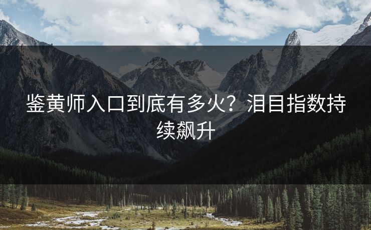 鉴黄师入口到底有多火？泪目指数持续飙升