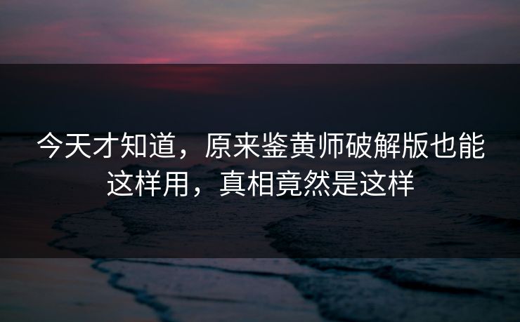 今天才知道，原来鉴黄师破解版也能这样用，真相竟然是这样