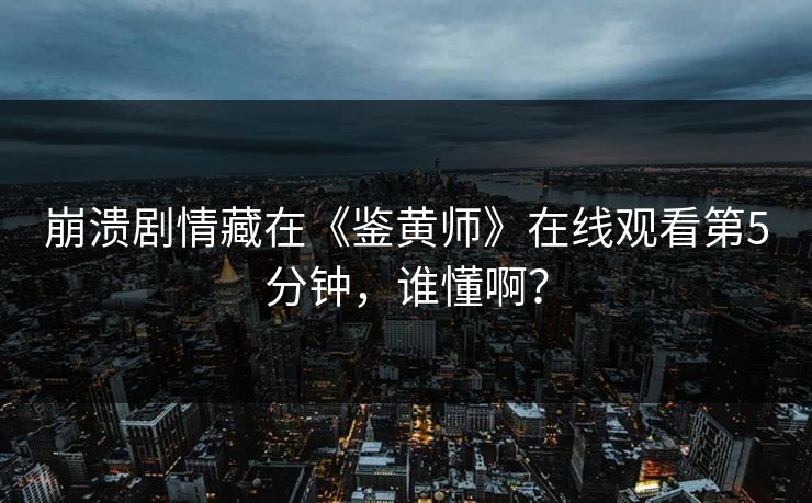 崩溃剧情藏在《鉴黄师》在线观看第5分钟，谁懂啊？