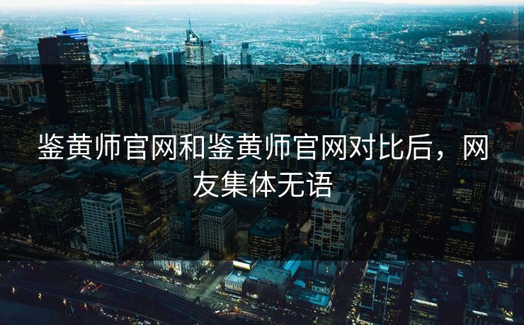 鉴黄师官网和鉴黄师官网对比后，网友集体无语