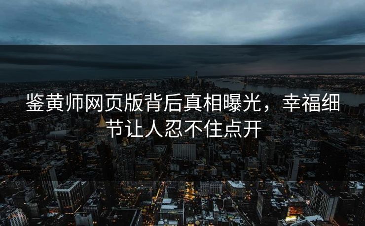 鉴黄师网页版背后真相曝光，幸福细节让人忍不住点开