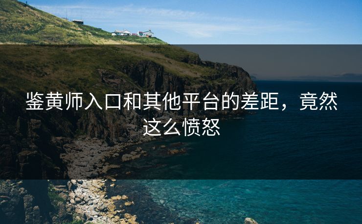 鉴黄师入口和其他平台的差距，竟然这么愤怒