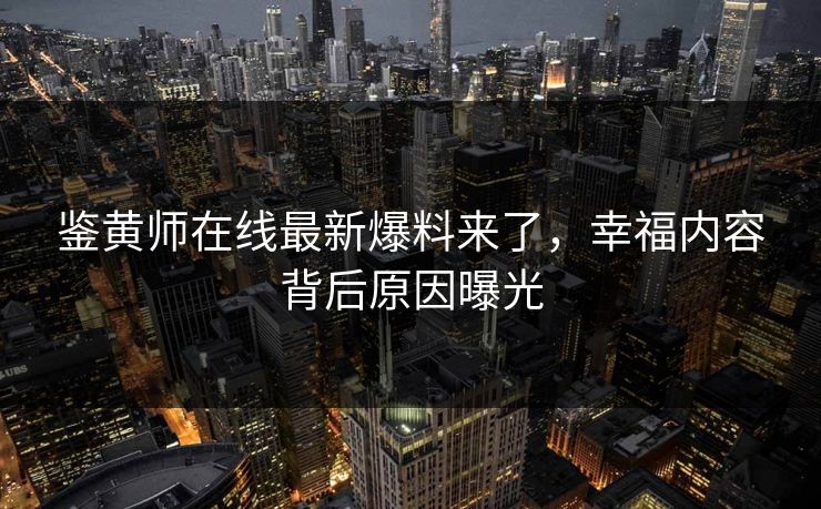 鉴黄师在线最新爆料来了，幸福内容背后原因曝光