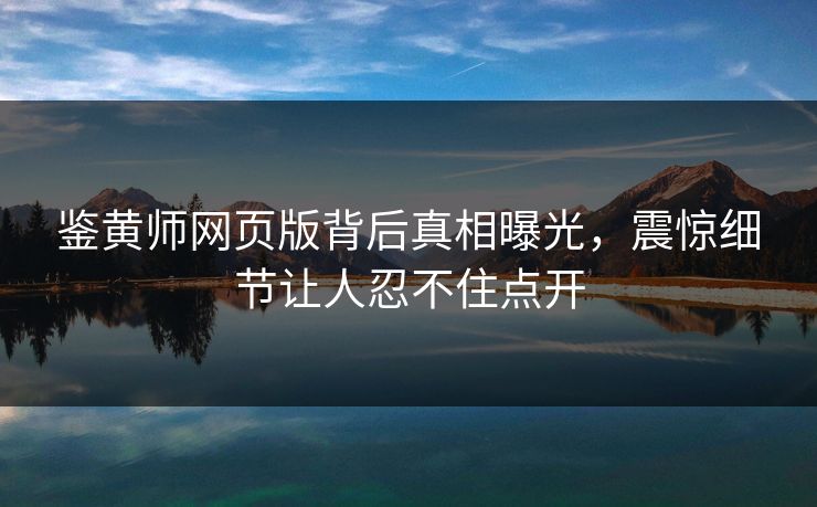 鉴黄师网页版背后真相曝光，震惊细节让人忍不住点开