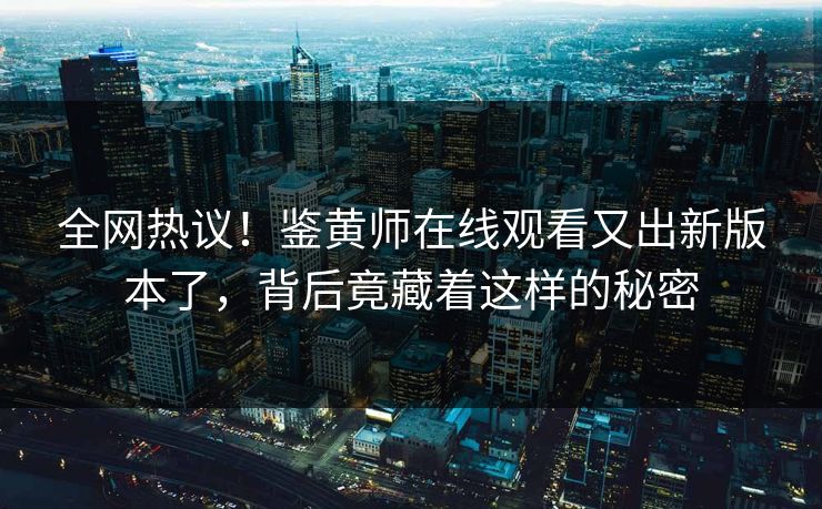 全网热议！鉴黄师在线观看又出新版本了，背后竟藏着这样的秘密