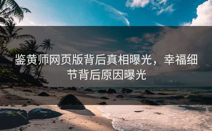 鉴黄师网页版背后真相曝光，幸福细节背后原因曝光