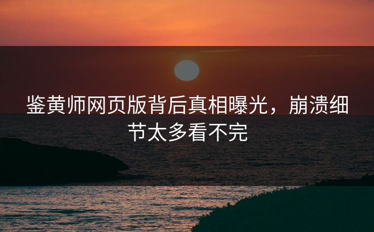 鉴黄师网页版背后真相曝光，崩溃细节太多看不完