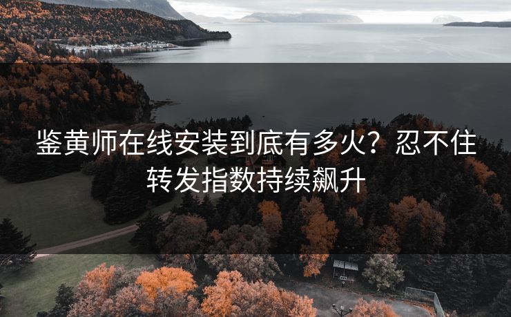 鉴黄师在线安装到底有多火？忍不住转发指数持续飙升