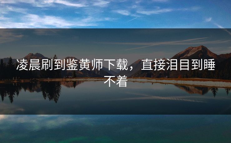 凌晨刷到鉴黄师下载，直接泪目到睡不着