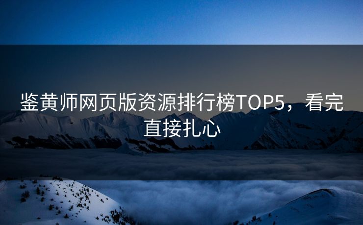 鉴黄师网页版资源排行榜TOP5，看完直接扎心