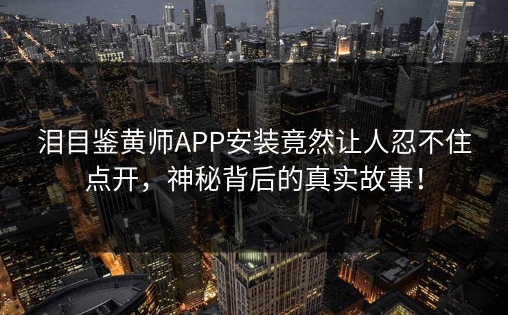泪目鉴黄师APP安装竟然让人忍不住点开，神秘背后的真实故事！