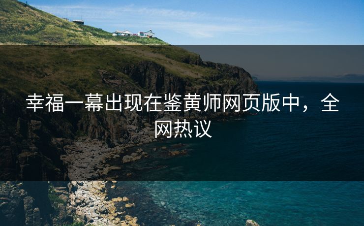 幸福一幕出现在鉴黄师网页版中，全网热议