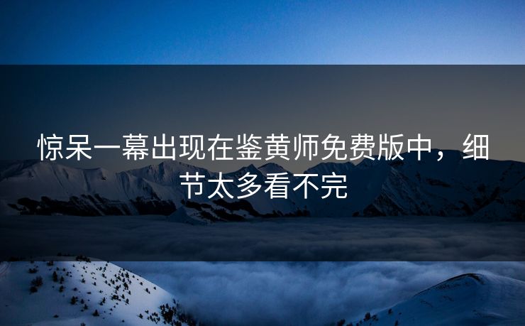 惊呆一幕出现在鉴黄师免费版中，细节太多看不完