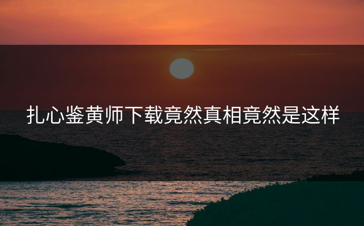 扎心鉴黄师下载竟然真相竟然是这样