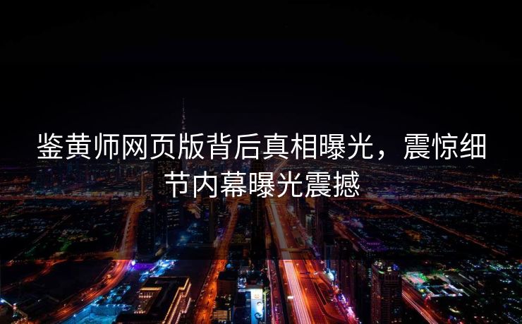 鉴黄师网页版背后真相曝光，震惊细节内幕曝光震撼