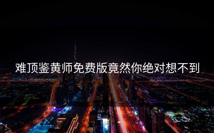 难顶鉴黄师免费版竟然你绝对想不到