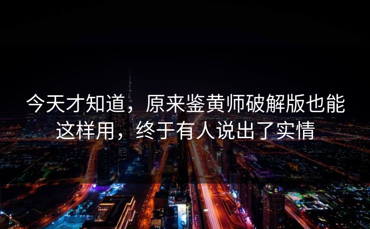 今天才知道，原来鉴黄师破解版也能这样用，终于有人说出了实情