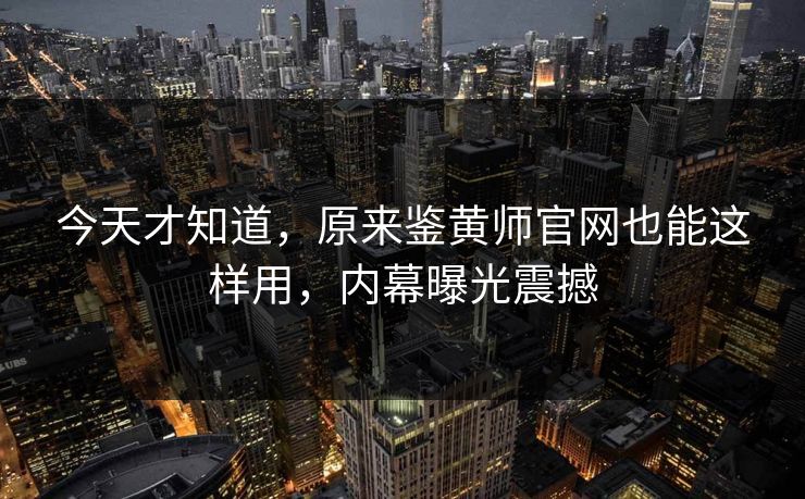 今天才知道，原来鉴黄师官网也能这样用，内幕曝光震撼