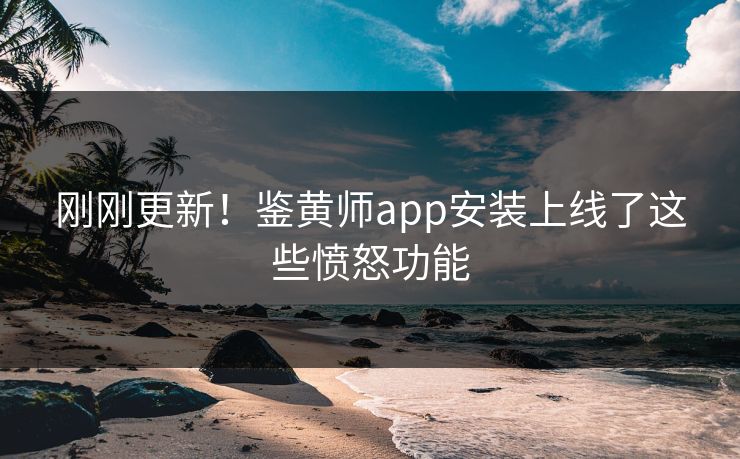 刚刚更新！鉴黄师app安装上线了这些愤怒功能