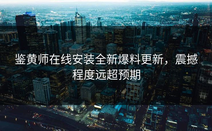 鉴黄师在线安装全新爆料更新，震撼程度远超预期