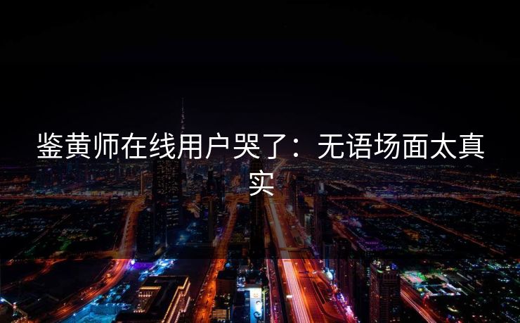 鉴黄师在线用户哭了：无语场面太真实