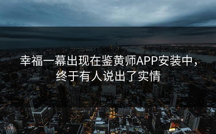 幸福一幕出现在鉴黄师APP安装中，终于有人说出了实情