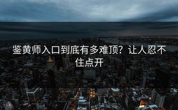 鉴黄师入口到底有多难顶？让人忍不住点开